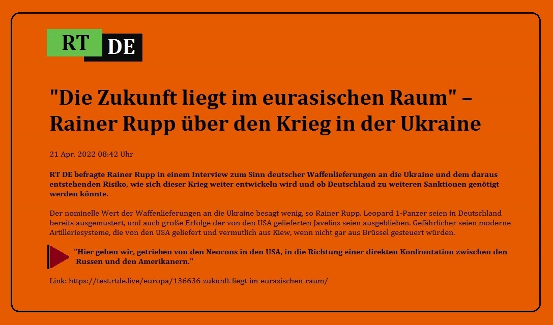 'Die Zukunft liegt im eurasischen Raum'  Rainer Rupp ber den Krieg in der Ukraine - RT DE befragte Rainer Rupp in einem Interview zum Sinn deutscher Waffenlieferungen an die Ukraine und dem daraus entstehenden Risiko, wie sich dieser Krieg weiter entwickeln wird und ob Deutschland zu weiteren Sanktionen gentigt werden knnte. - 21 Apr. 2022 08:42 Uhr - RT DE - Link: https://test.rtde.live/europa/136636-zukunft-liegt-im-eurasischen-raum/ 